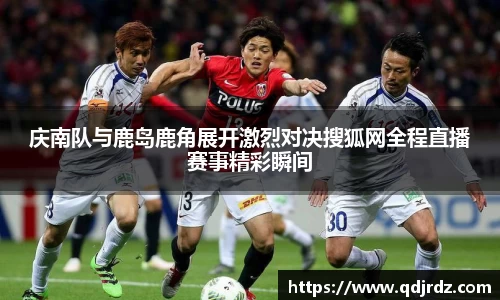 庆南队与鹿岛鹿角展开激烈对决搜狐网全程直播赛事精彩瞬间